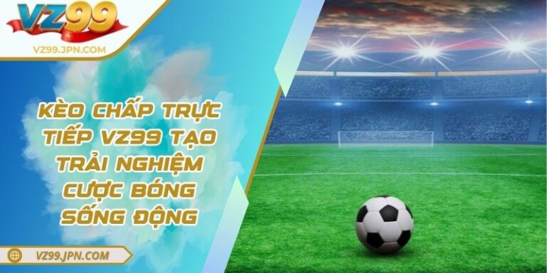 Kèo Chấp Trực Tiếp VZ99 Tạo Trải Nghiệm Cược Bóng Sống Động 4 Kèo Chấp Trực Tiếp VZ99 Tạo Trải Nghiệm Cược Bóng Sống Động