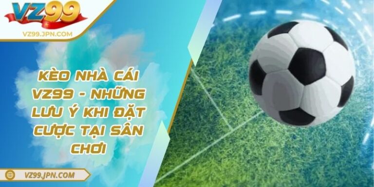 Kèo Nhà Cái VZ99 - Những Lưu Ý Khi Đặt Cược Tại Sân Chơi 5 Kèo Nhà Cái VZ99 - Những Lưu Ý Khi Đặt Cược Tại Sân Chơi