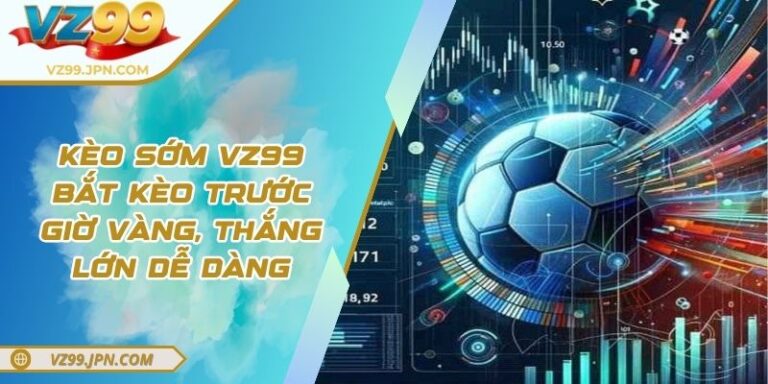 Kèo Sớm VZ99 - Bắt Kèo Trước Giờ Vàng, Thắng Lớn Dễ Dàng 2 Kèo Sớm VZ99 - Bắt Kèo Trước Giờ Vàng, Thắng Lớn Dễ Dàng