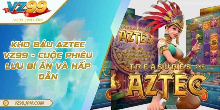 Kho Báu Aztec VZ99 - Cuộc Phiêu Lưu Bí Ẩn Và Hấp Dẫn 5 Kho Báu Aztec VZ99 - Cuộc Phiêu Lưu Bí Ẩn Và Hấp Dẫn